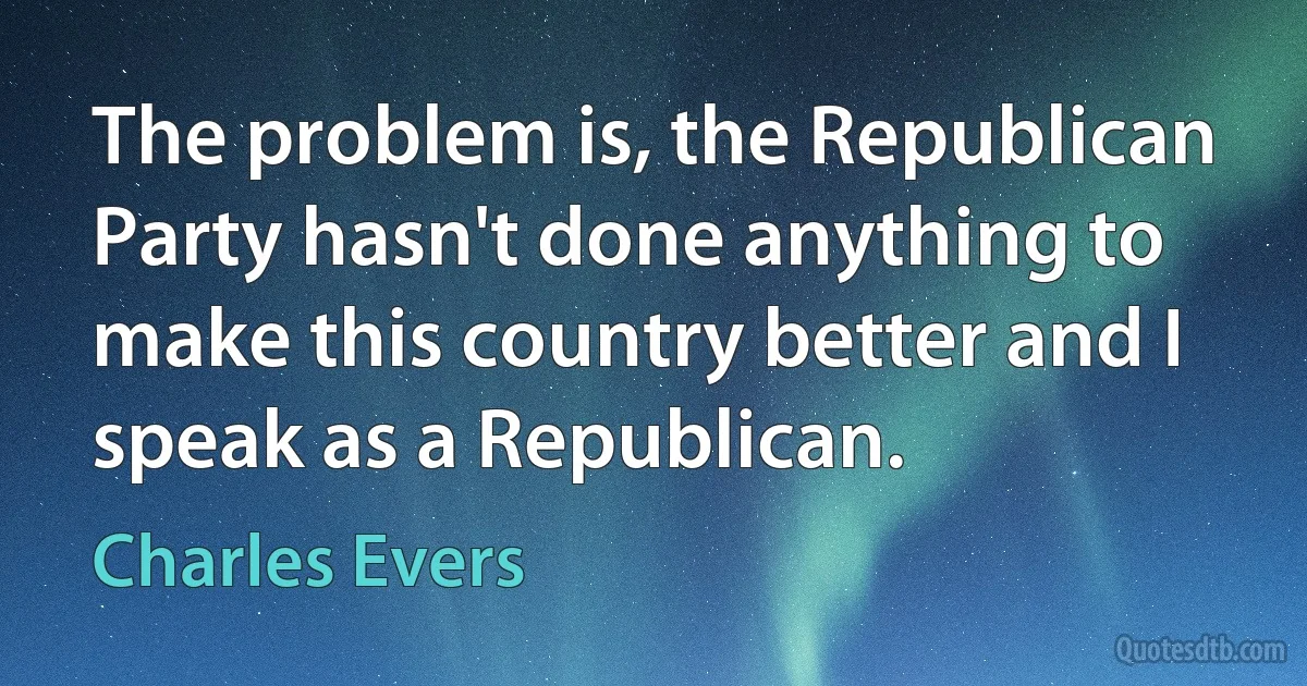 The problem is, the Republican Party hasn't done anything to make this country better and I speak as a Republican. (Charles Evers)