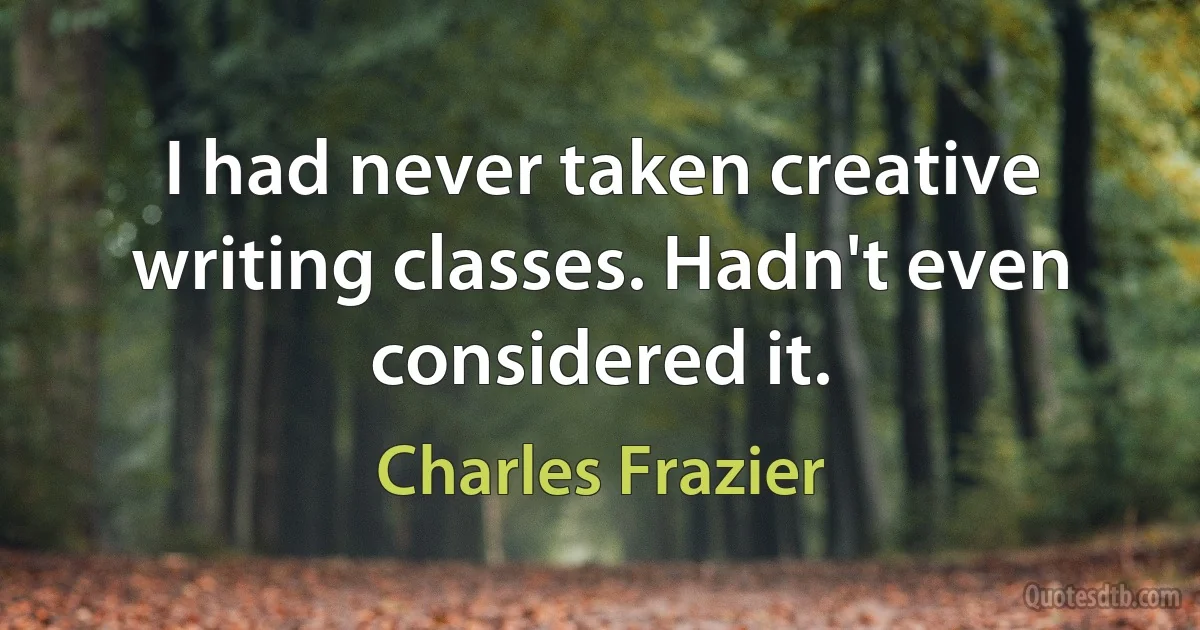 I had never taken creative writing classes. Hadn't even considered it. (Charles Frazier)