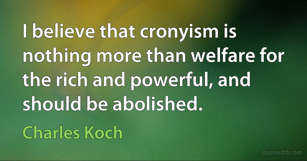 I believe that cronyism is nothing more than welfare for the rich and powerful, and should be abolished. (Charles Koch)