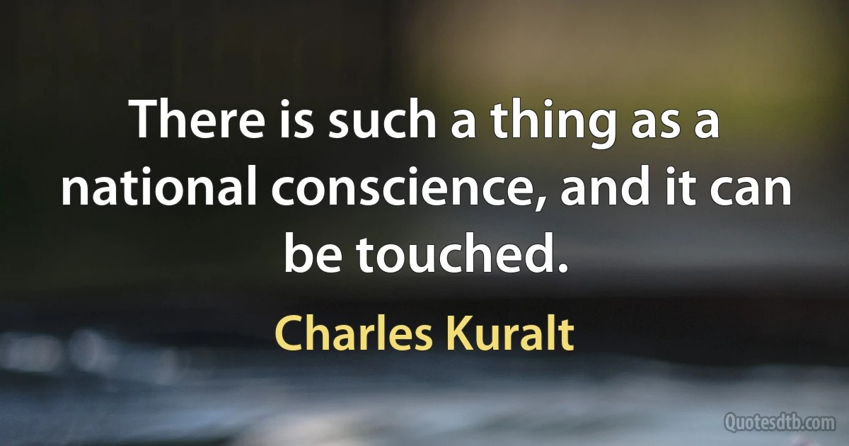 There is such a thing as a national conscience, and it can be touched. (Charles Kuralt)