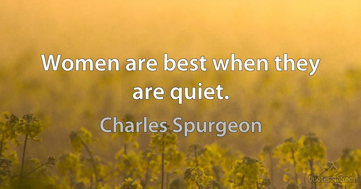 Women are best when they are quiet. (Charles Spurgeon)