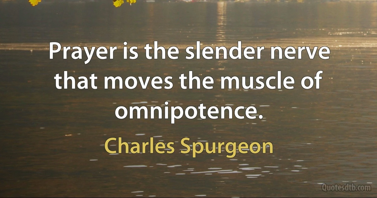 Prayer is the slender nerve that moves the muscle of omnipotence. (Charles Spurgeon)