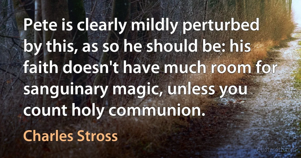 Pete is clearly mildly perturbed by this, as so he should be: his faith doesn't have much room for sanguinary magic, unless you count holy communion. (Charles Stross)