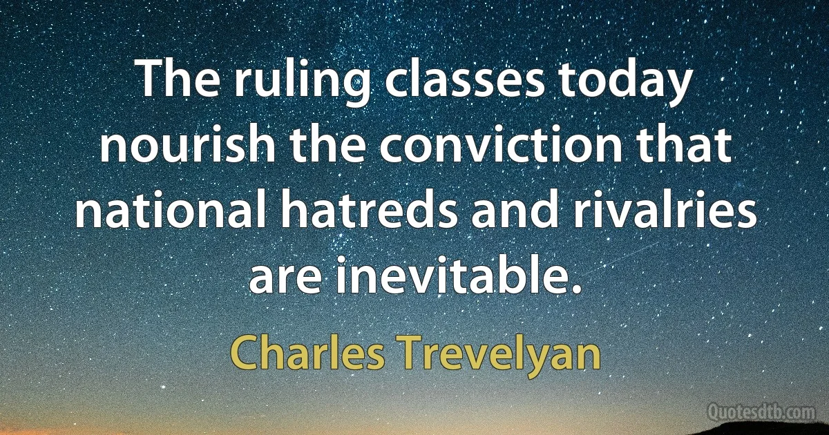 The ruling classes today nourish the conviction that national hatreds and rivalries are inevitable. (Charles Trevelyan)