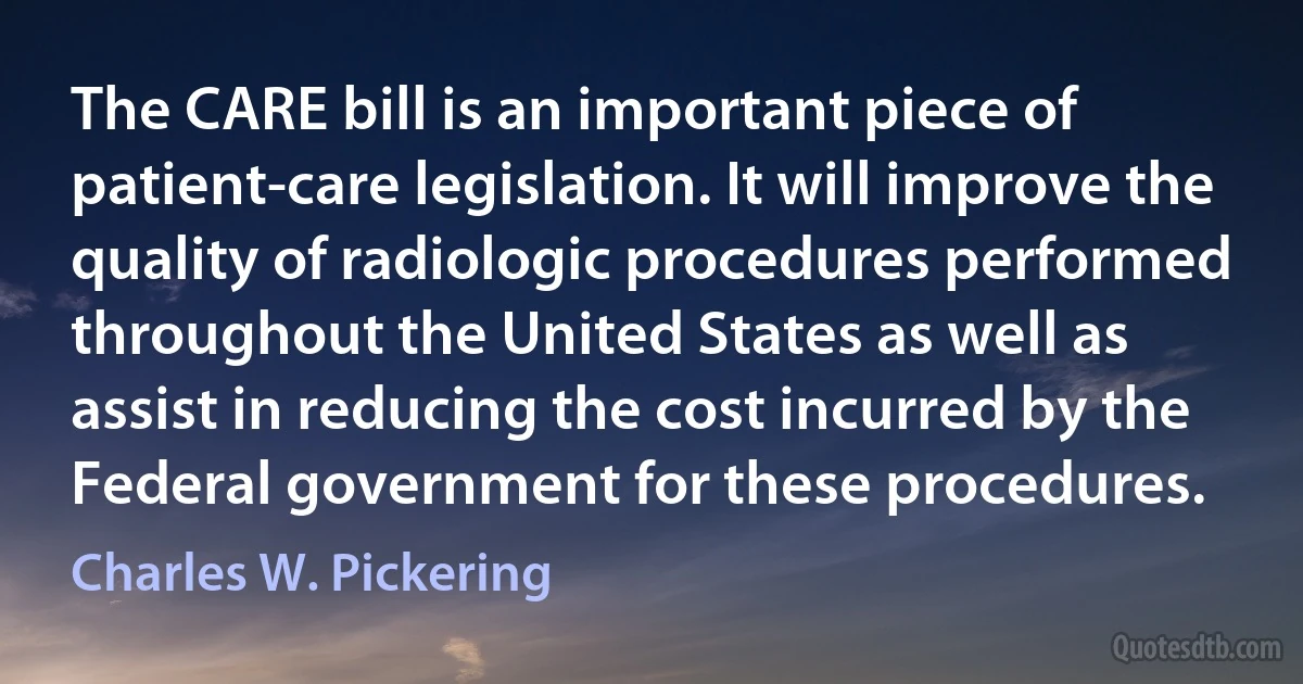 The CARE bill is an important piece of patient-care legislation. It will improve the quality of radiologic procedures performed throughout the United States as well as assist in reducing the cost incurred by the Federal government for these procedures. (Charles W. Pickering)