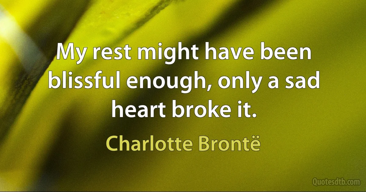 My rest might have been blissful enough, only a sad heart broke it. (Charlotte Brontë)