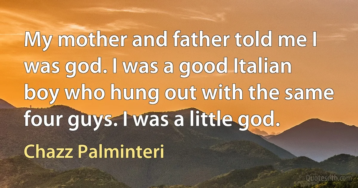 My mother and father told me I was god. I was a good Italian boy who hung out with the same four guys. I was a little god. (Chazz Palminteri)