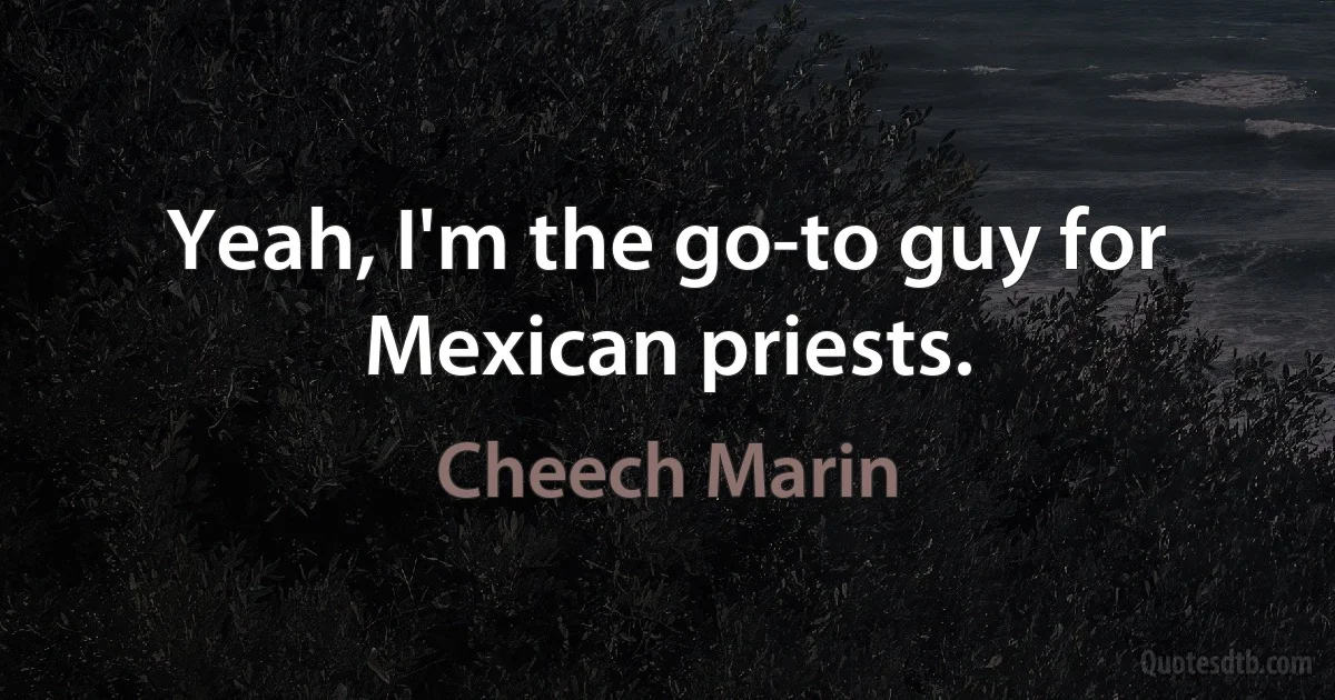 Yeah, I'm the go-to guy for Mexican priests. (Cheech Marin)