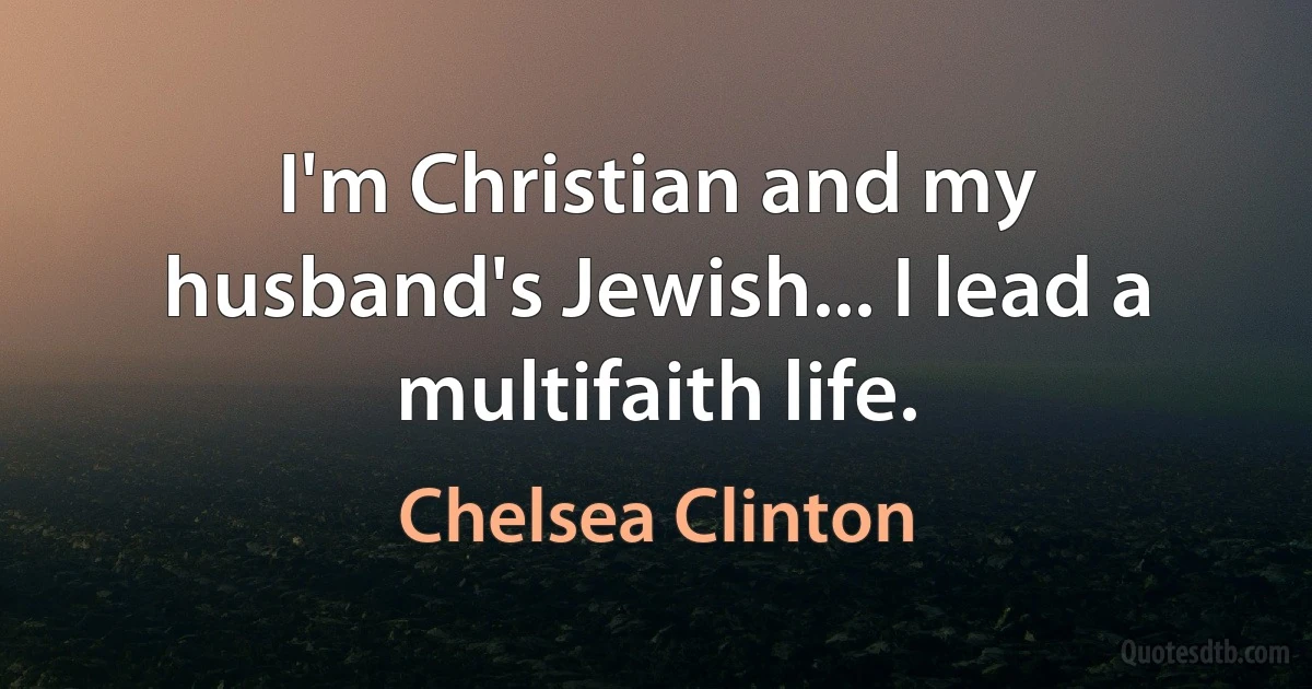 I'm Christian and my husband's Jewish... I lead a multifaith life. (Chelsea Clinton)