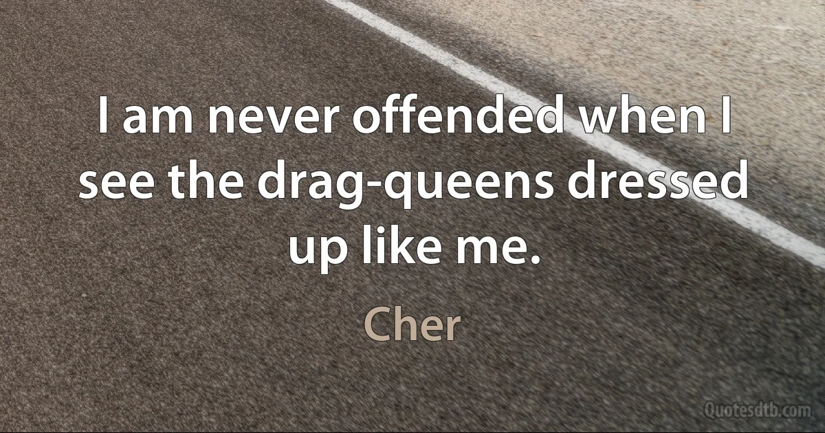 I am never offended when I see the drag-queens dressed up like me. (Cher)