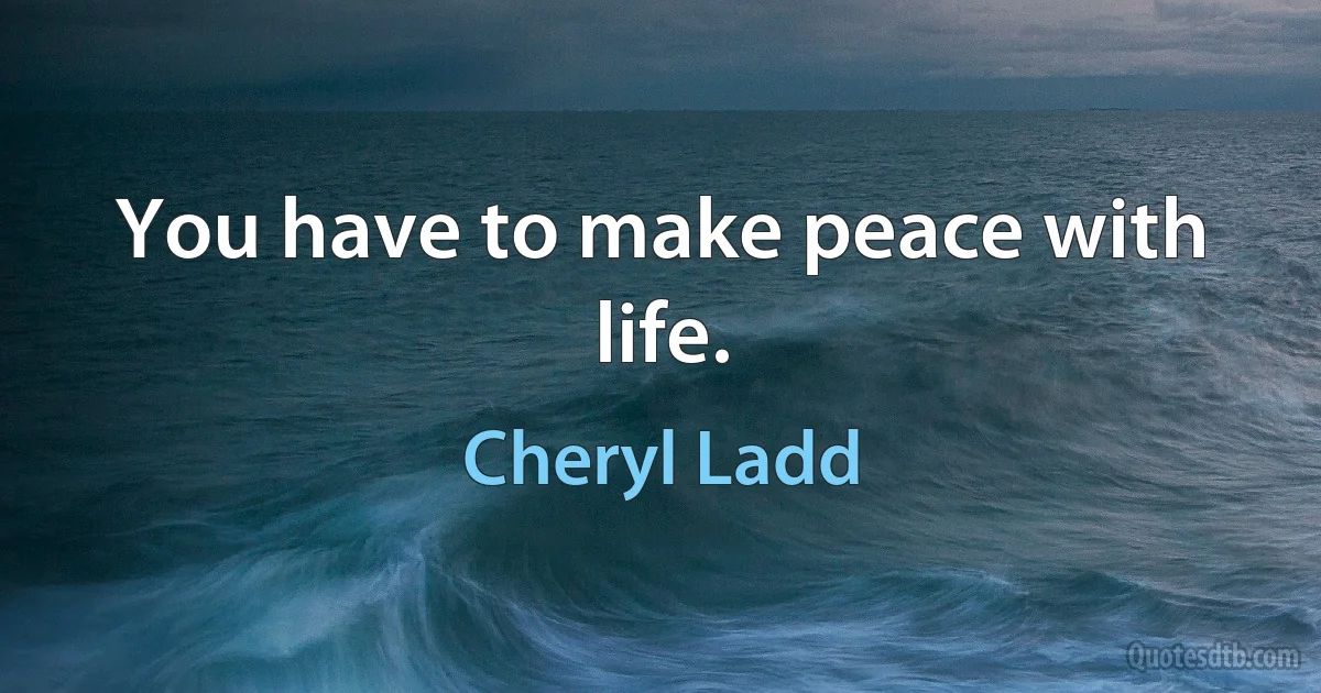 You have to make peace with life. (Cheryl Ladd)