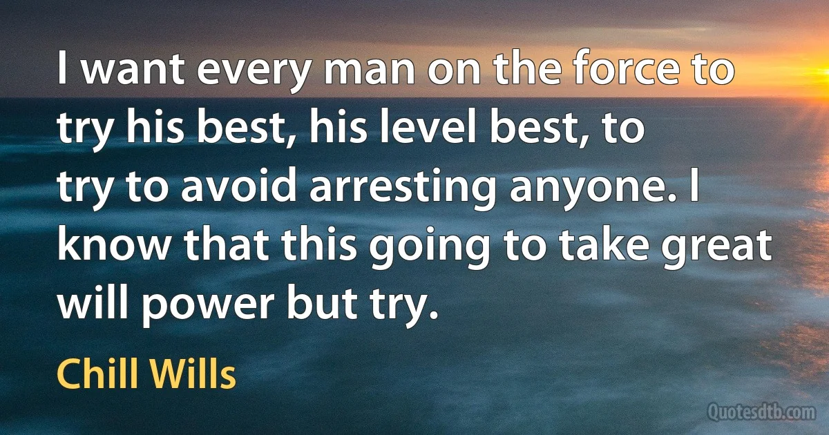 I want every man on the force to try his best, his level best, to try to avoid arresting anyone. I know that this going to take great will power but try. (Chill Wills)