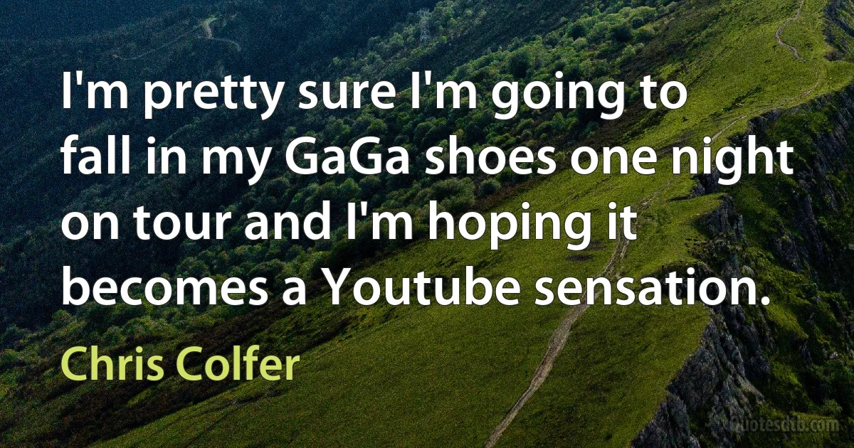 I'm pretty sure I'm going to fall in my GaGa shoes one night on tour and I'm hoping it becomes a Youtube sensation. (Chris Colfer)