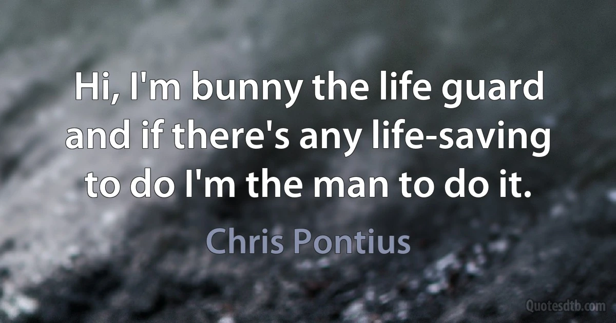 Hi, I'm bunny the life guard and if there's any life-saving to do I'm the man to do it. (Chris Pontius)