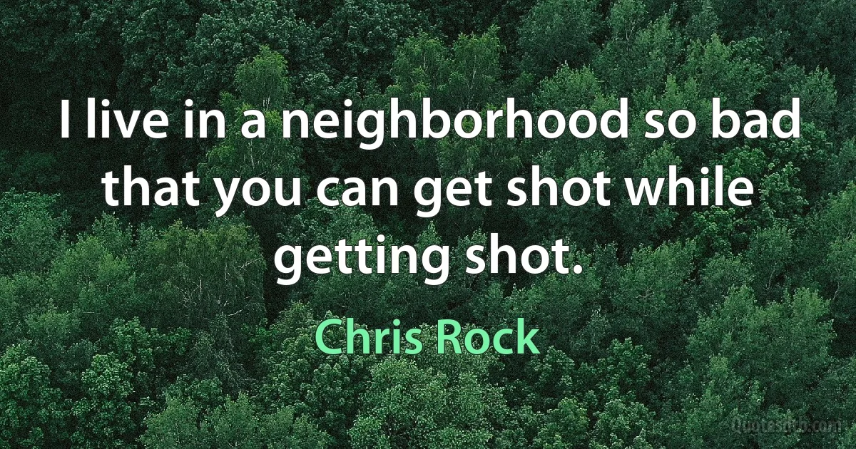 I live in a neighborhood so bad that you can get shot while getting shot. (Chris Rock)