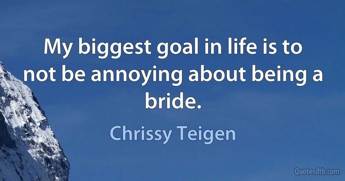 My biggest goal in life is to not be annoying about being a bride. (Chrissy Teigen)