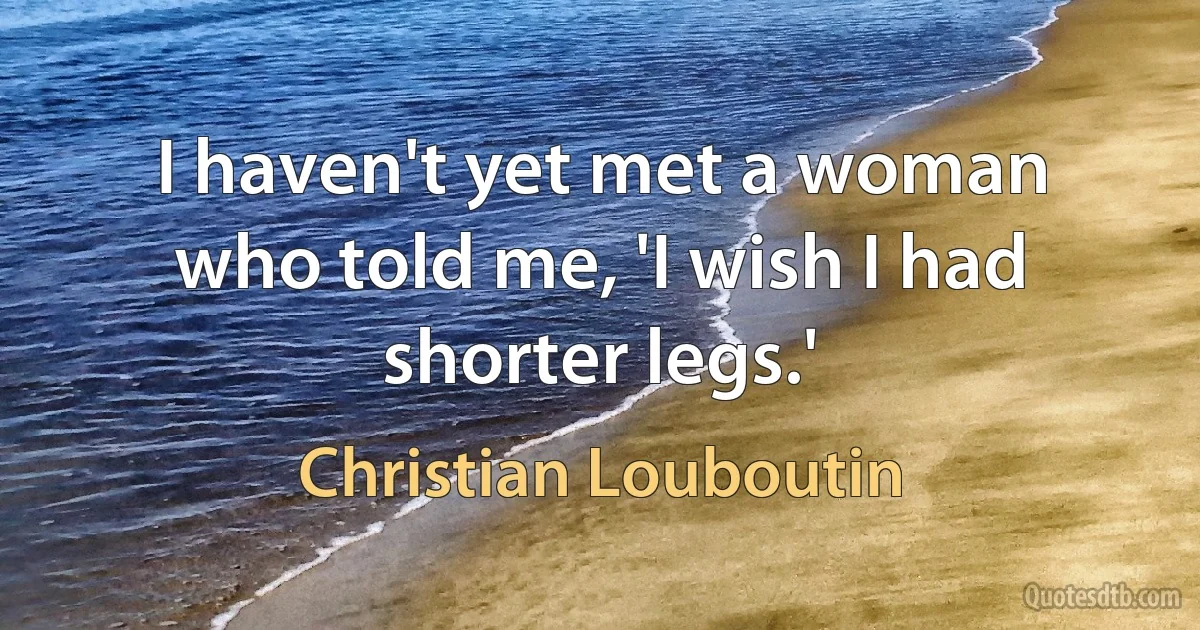 I haven't yet met a woman who told me, 'I wish I had shorter legs.' (Christian Louboutin)