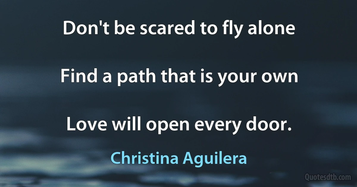 Don't be scared to fly alone

Find a path that is your own

Love will open every door. (Christina Aguilera)