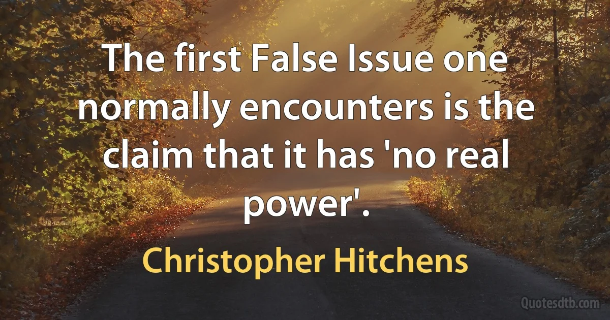 The first False Issue one normally encounters is the claim that it has 'no real power'. (Christopher Hitchens)