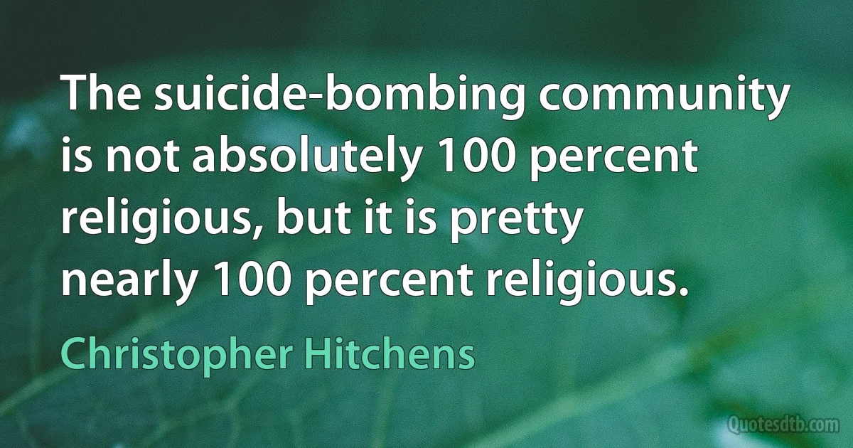 The suicide-bombing community is not absolutely 100 percent religious, but it is pretty nearly 100 percent religious. (Christopher Hitchens)