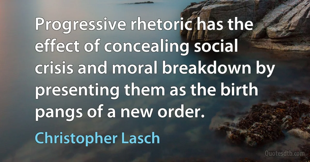 Progressive rhetoric has the effect of concealing social crisis and moral breakdown by presenting them as the birth pangs of a new order. (Christopher Lasch)