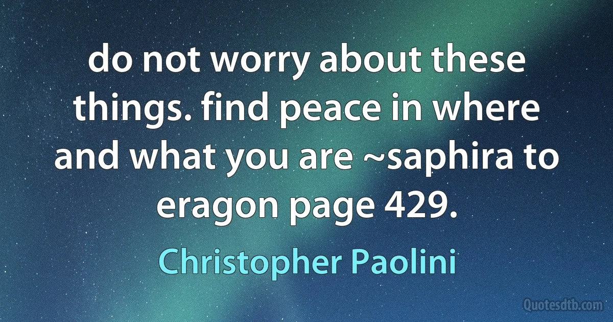 do not worry about these things. find peace in where and what you are ~saphira to eragon page 429. (Christopher Paolini)