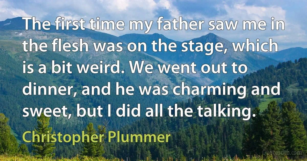 The first time my father saw me in the flesh was on the stage, which is a bit weird. We went out to dinner, and he was charming and sweet, but I did all the talking. (Christopher Plummer)