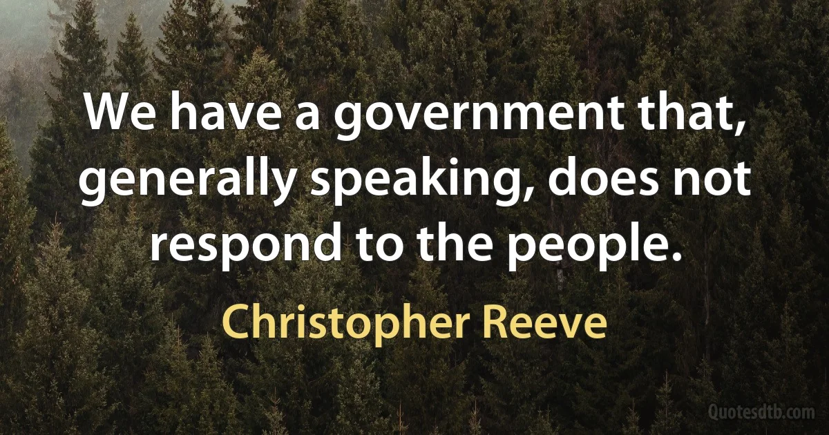 We have a government that, generally speaking, does not respond to the people. (Christopher Reeve)