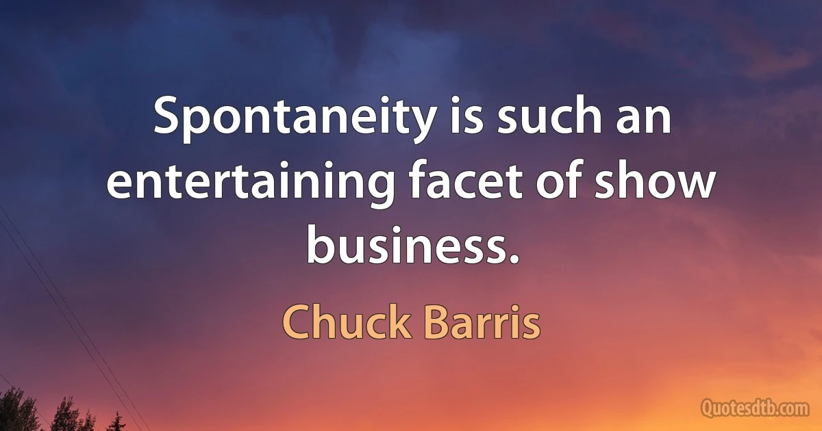 Spontaneity is such an entertaining facet of show business. (Chuck Barris)