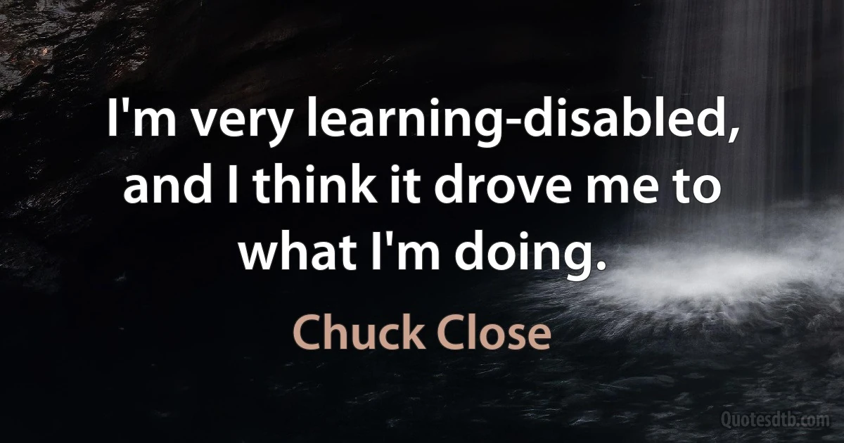 I'm very learning-disabled, and I think it drove me to what I'm doing. (Chuck Close)