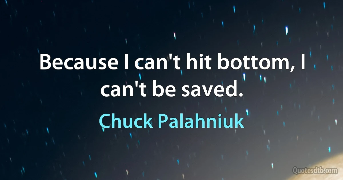 Because I can't hit bottom, I can't be saved. (Chuck Palahniuk)