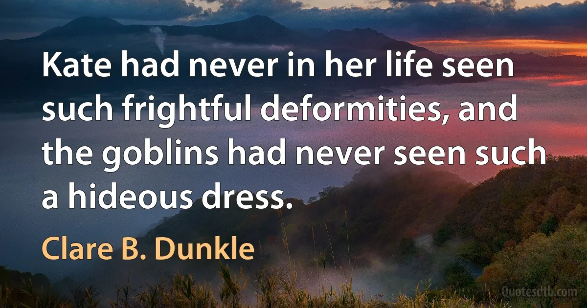 Kate had never in her life seen such frightful deformities, and the goblins had never seen such a hideous dress. (Clare B. Dunkle)