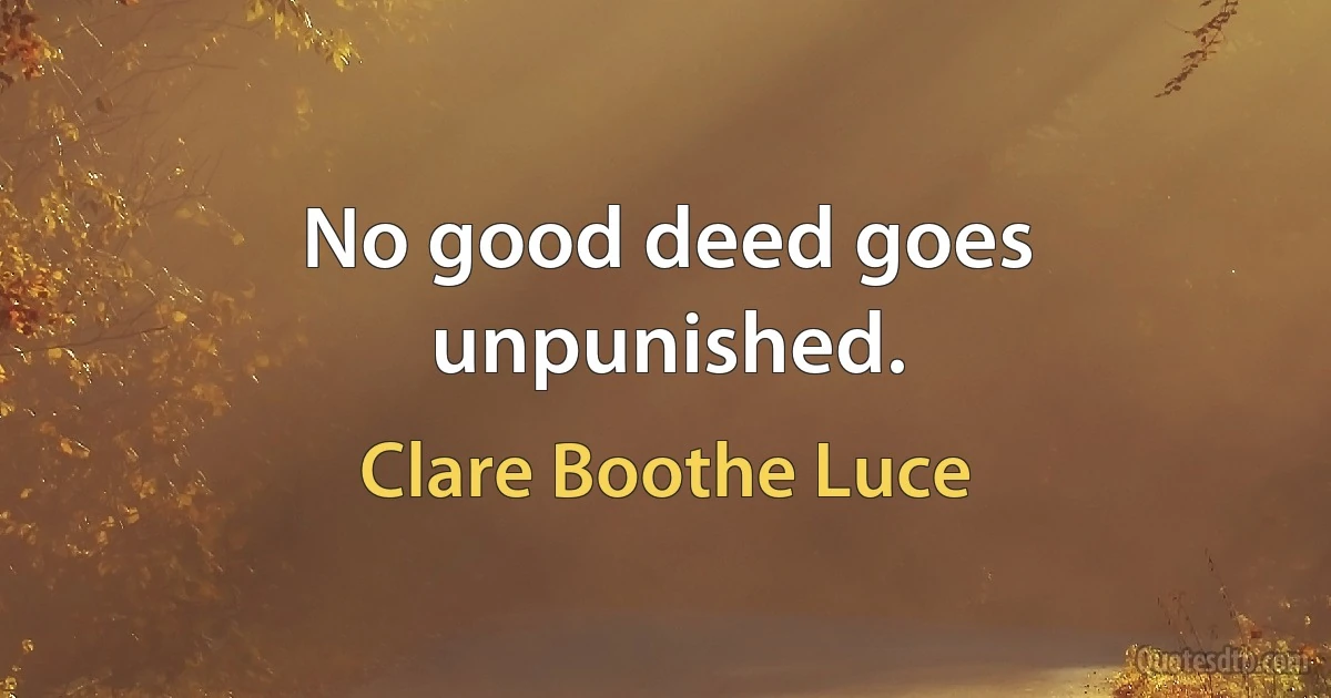 No good deed goes unpunished. (Clare Boothe Luce)