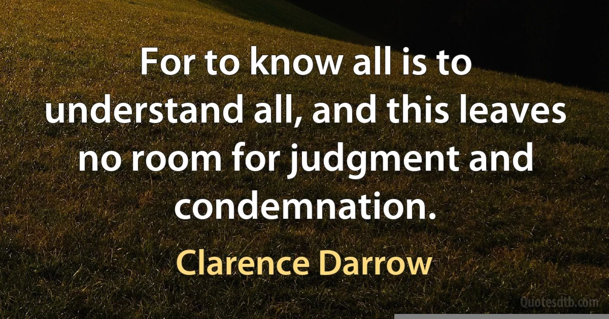 For to know all is to understand all, and this leaves no room for judgment and condemnation. (Clarence Darrow)