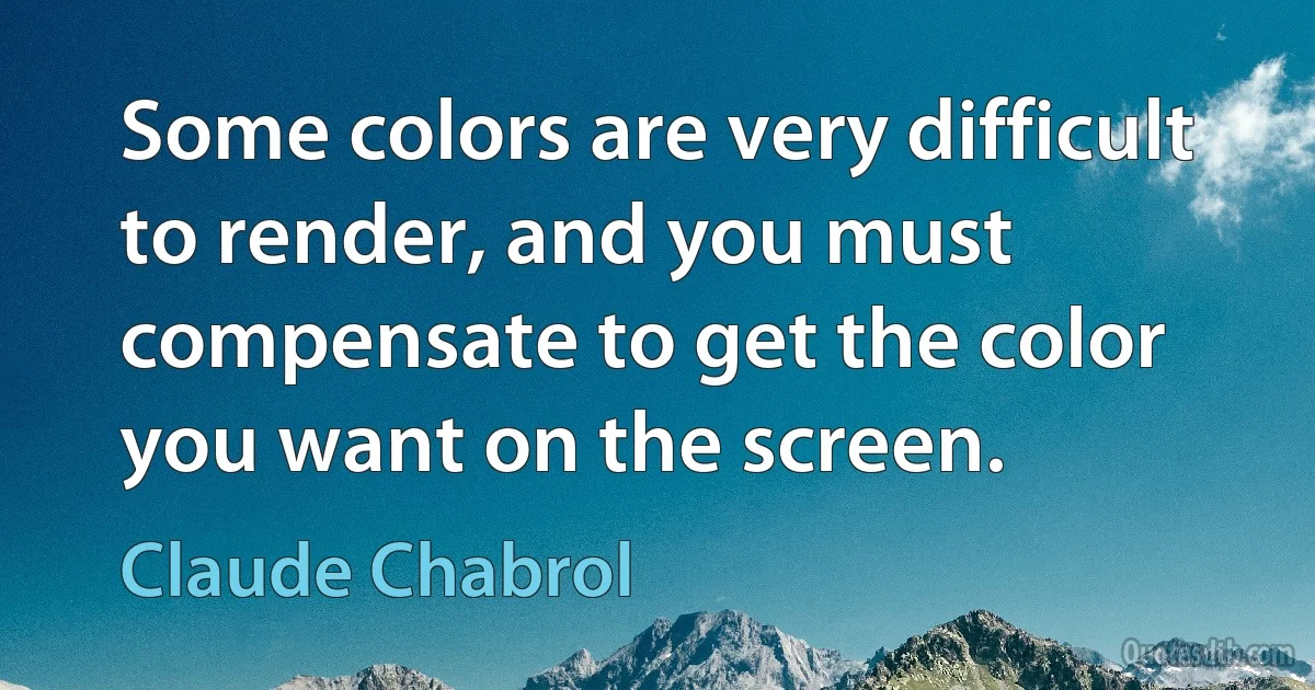 Some colors are very difficult to render, and you must compensate to get the color you want on the screen. (Claude Chabrol)