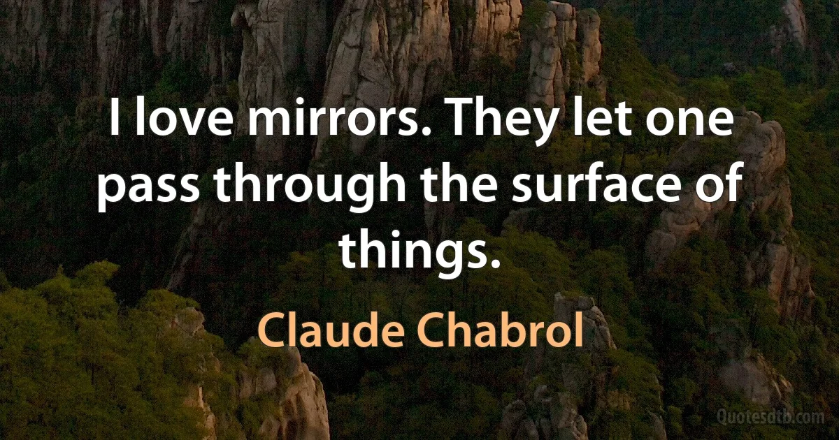 I love mirrors. They let one pass through the surface of things. (Claude Chabrol)