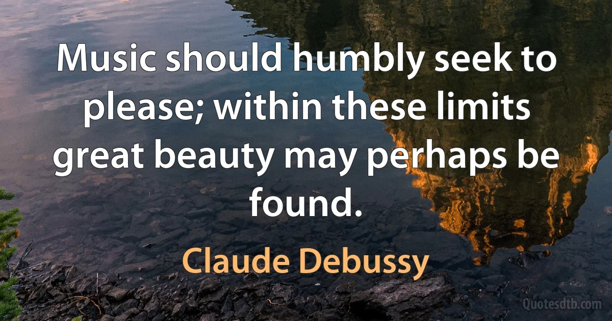 Music should humbly seek to please; within these limits great beauty may perhaps be found. (Claude Debussy)