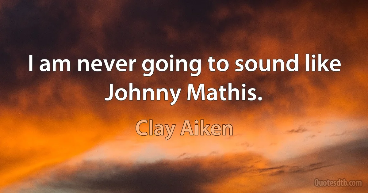 I am never going to sound like Johnny Mathis. (Clay Aiken)