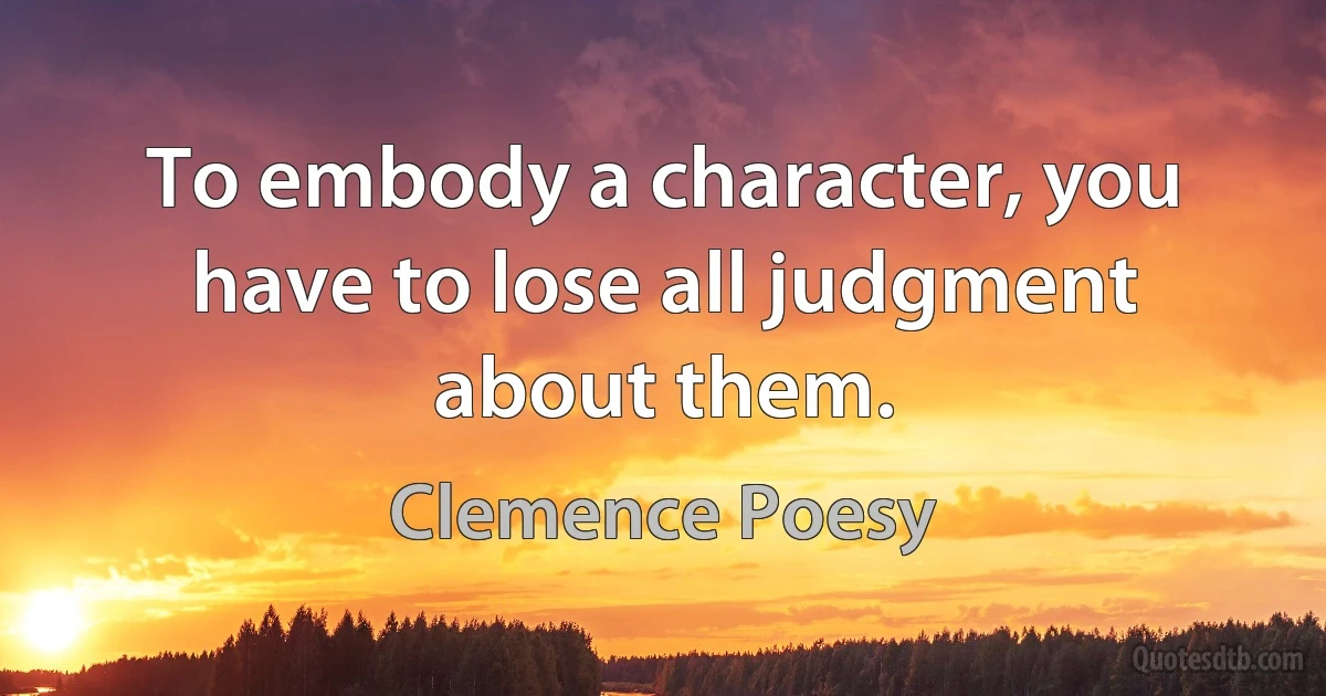 To embody a character, you have to lose all judgment about them. (Clemence Poesy)