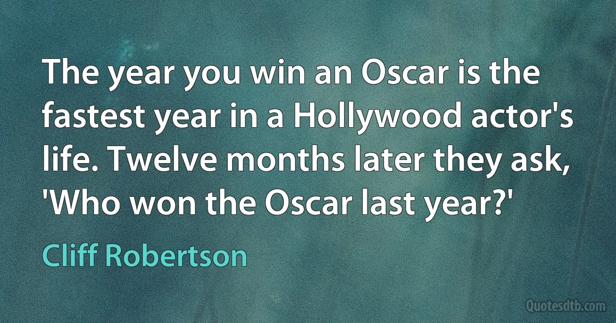 The year you win an Oscar is the fastest year in a Hollywood actor's life. Twelve months later they ask, 'Who won the Oscar last year?' (Cliff Robertson)