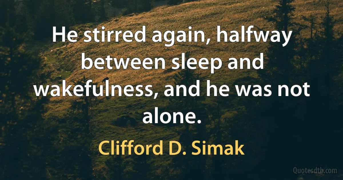 He stirred again, halfway between sleep and wakefulness, and he was not alone. (Clifford D. Simak)