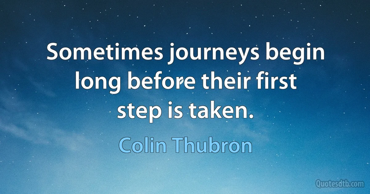 Sometimes journeys begin long before their first step is taken. (Colin Thubron)