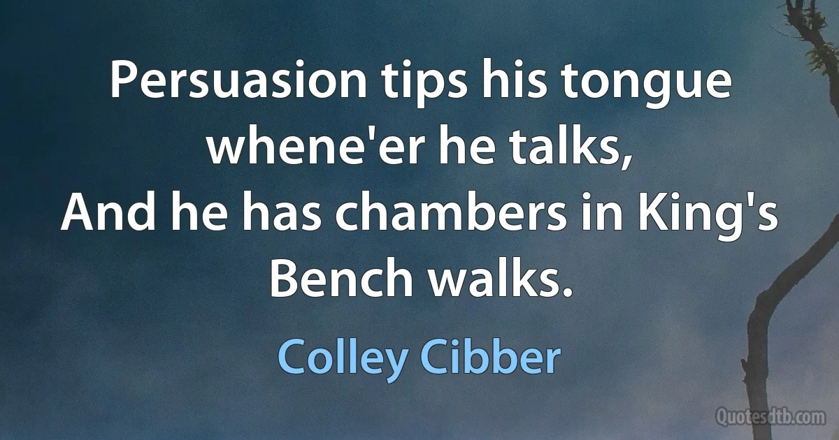 Persuasion tips his tongue whene'er he talks,
And he has chambers in King's Bench walks. (Colley Cibber)