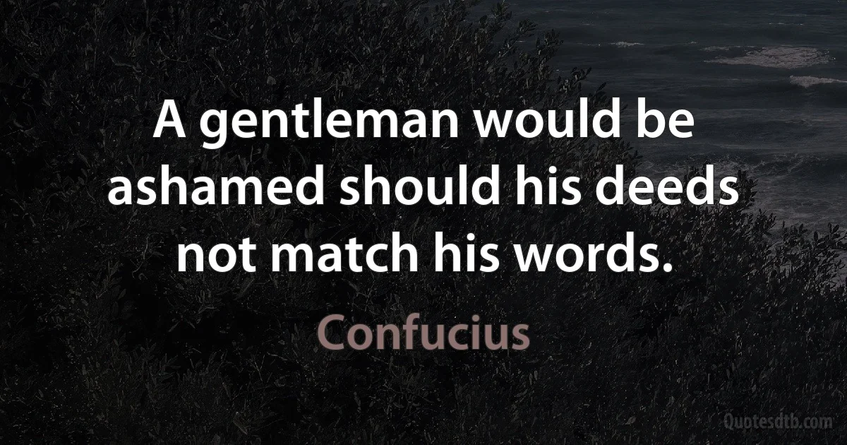 A gentleman would be ashamed should his deeds not match his words. (Confucius)