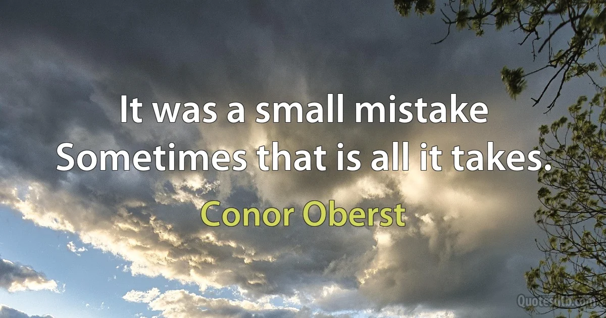 It was a small mistake
Sometimes that is all it takes. (Conor Oberst)