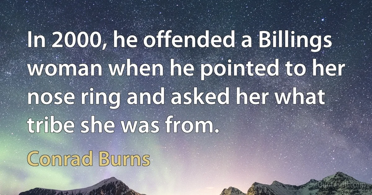 In 2000, he offended a Billings woman when he pointed to her nose ring and asked her what tribe she was from. (Conrad Burns)