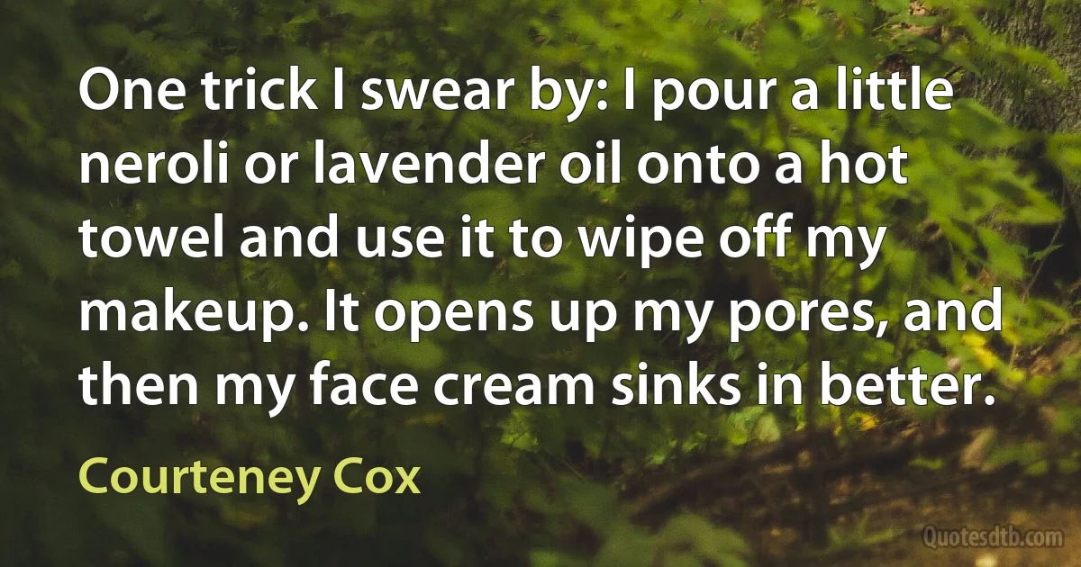 One trick I swear by: I pour a little neroli or lavender oil onto a hot towel and use it to wipe off my makeup. It opens up my pores, and then my face cream sinks in better. (Courteney Cox)