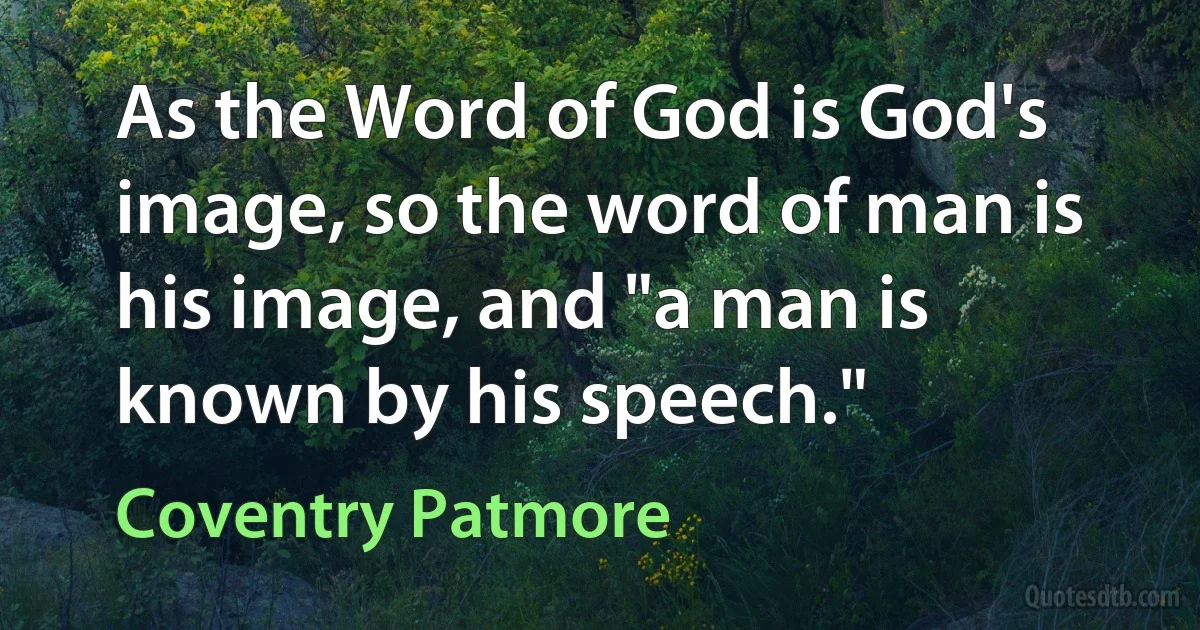 As the Word of God is God's image, so the word of man is his image, and "a man is known by his speech." (Coventry Patmore)