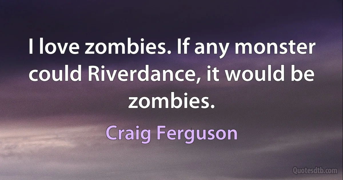 I love zombies. If any monster could Riverdance, it would be zombies. (Craig Ferguson)