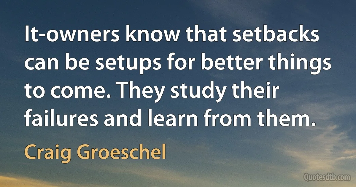 It-owners know that setbacks can be setups for better things to come. They study their failures and learn from them. (Craig Groeschel)